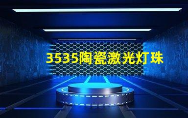 3535陶瓷激光灯珠：耐用 亮度好